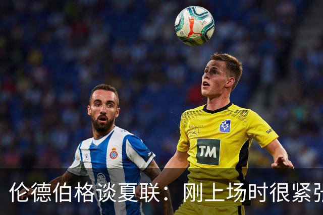 伦德伯格谈夏联：刚上场时很紧张 迎接挑战的感觉很棒