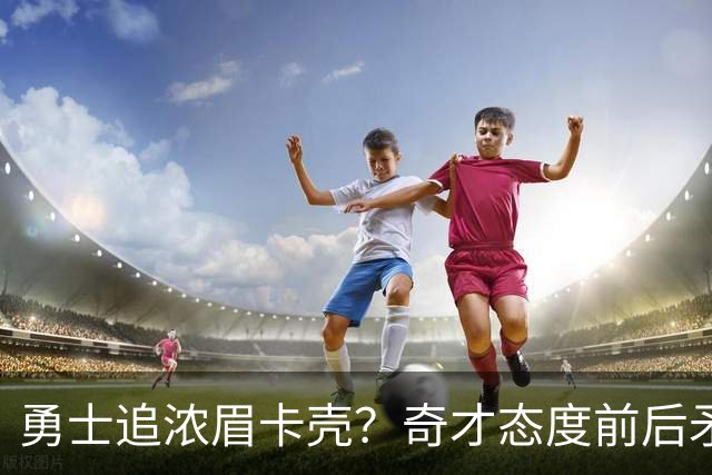 勇士追浓眉卡壳？奇才态度前后矛盾，詹姆斯耐心有限