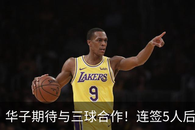 华子期待与三球合作！连签5人后已13+3名单 西部第一概率仅5%被看衰