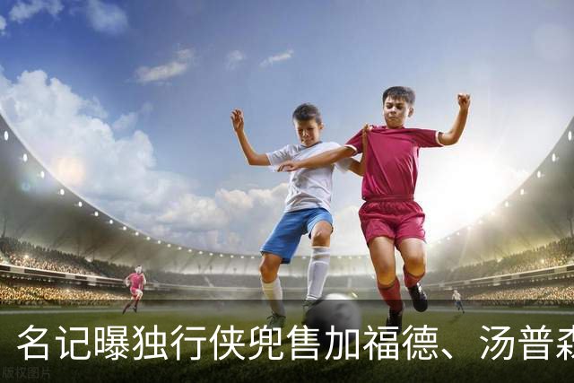 名记曝独行侠兜售加福德、汤普森，湖人可1.04亿交易一并拿下