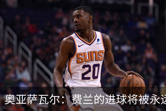奥亚萨瓦尔：费兰的进球将被永远铭记，我们都为他感到高兴