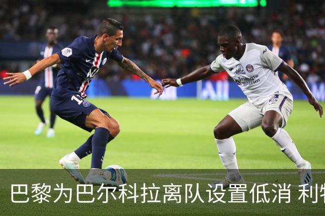 巴黎为巴尔科拉离队设置低消 利物浦想要必掏1.7亿欧