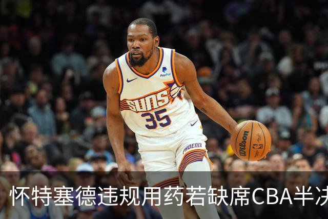 怀特塞德违规用药若缺席CBA半决赛！上海能过北京一关吗？