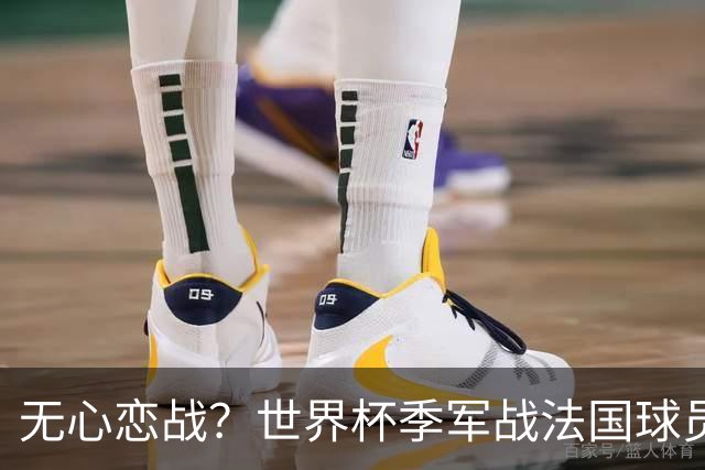 无心恋战？世界杯季军战法国球员欲致敬德尚 但更想尽快去度假