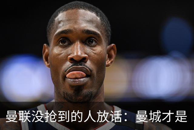 曼联没抢到的人放话：曼城才是“国王”，1.16亿先生还能更强