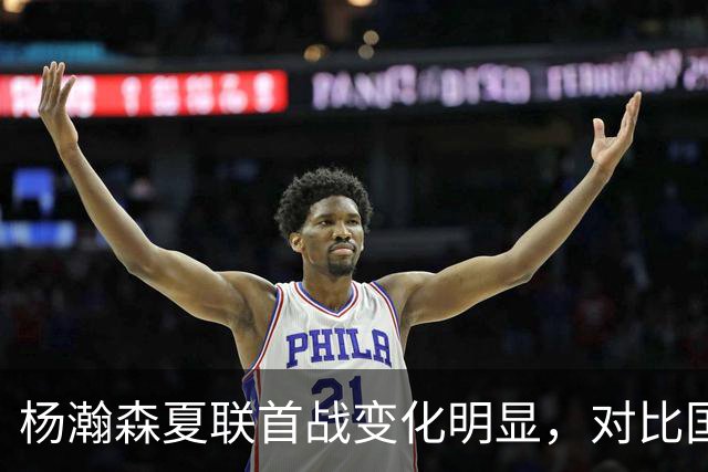 杨瀚森夏联首战变化明显，对比国家队时期原因何在？​​​​ ​​​​