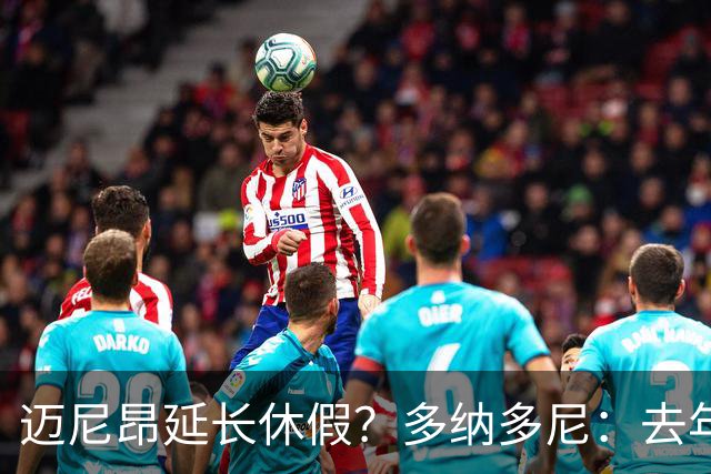 迈尼昂延长休假？多纳多尼：去年双线作战接连受挫，他心理压力大