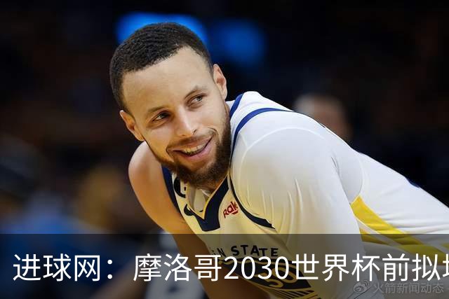 进球网：摩洛哥2030世界杯前拟增6万酒店床位