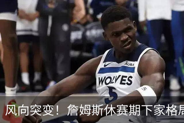 风向突变！詹姆斯休赛期下家格局改写，勇士逆势跻身第一梯队